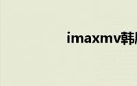 imaxmv韩剧（IMAX）