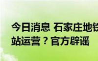 今日消息 石家庄地铁将恢复除桥西区以外车站运营？官方辟谣