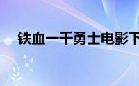 铁血一千勇士电影下载（铁血一千勇士）