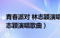 青春派对 林志颖演唱歌曲视频（青春派对 林志颖演唱歌曲）