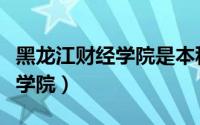 黑龙江财经学院是本科还是专科（黑龙江财经学院）