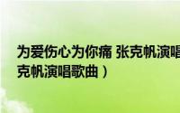 为爱伤心为你痛 张克帆演唱歌曲视频（为爱伤心为你痛 张克帆演唱歌曲）