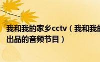 我和我的家乡cctv（我和我的家乡 中国青年报联合酷我音乐出品的音频节目）