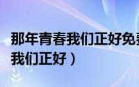 那年青春我们正好免费观看完整版（那年青春我们正好）