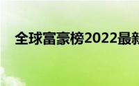 全球富豪榜2022最新排名（全球富豪榜）