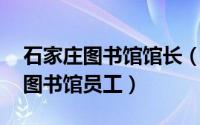 石家庄图书馆馆长（刘春美 石家庄铁道大学图书馆员工）