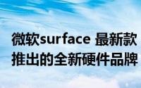 微软surface 最新款（Surface 美国微软公司推出的全新硬件品牌）