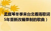 孟庭苇冬季来台北看雨歌词（冬季到台北来看雨 孟庭苇2005年重新改编录制的歌曲）