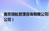 南京领航管理咨询有限公司怎么样（南京领航管理咨询有限公司）