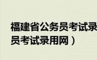 福建省公务员考试录用网2021（福建省公务员考试录用网）