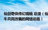 仙剑奇侠传幻璃镜 动漫（仙剑奇侠传幻璃镜 JEMI和极速蜗牛共同改编的网络动画）