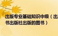 出版专业基础知识中级（出版专业基础知识 2004年上海辞书出版社出版的图书）