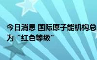 今日消息 国际原子能机构总干事：扎波罗热核电站危机状况为“红色等级”