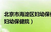 北京市海淀区妇幼保健院地址（北京市海淀区妇幼保健院）