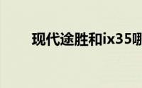 现代途胜和ix35哪个好（现代途胜）