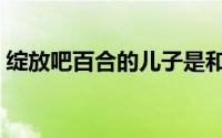 绽放吧百合的儿子是和谁生的（绽放吧百合）