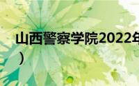 山西警察学院2022年分数线（山西警察学院）