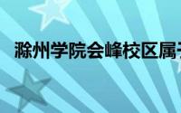 滁州学院会峰校区属于哪个区（滁州学院）