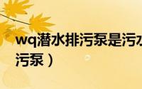 wq潜水排污泵是污水离心泵吗（WQ潜水排污泵）
