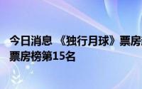 今日消息 《独行月球》票房超越《中国机长》，成中国影史票房榜第15名