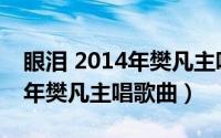 眼泪 2014年樊凡主唱歌曲歌词（眼泪 2014年樊凡主唱歌曲）