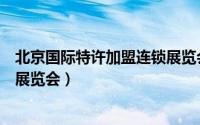 北京国际特许加盟连锁展览会官网（北京国际特许加盟连锁展览会）