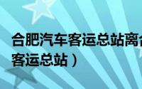 合肥汽车客运总站离合肥站有多远（合肥汽车客运总站）