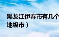 黑龙江伊春市有几个县区（伊春 黑龙江省辖地级市）