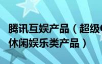 腾讯互娱产品（超级QQ 腾讯公司开发的一款休闲娱乐类产品）