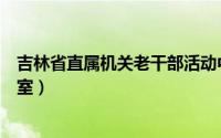 吉林省直属机关老干部活动中心（吉林省粮食局老干部活动室）