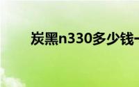 炭黑n330多少钱一吨（炭黑N330）