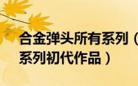 合金弹头所有系列（合金弹头 《合金弹头》系列初代作品）