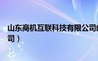 山东商机互联科技有限公司邮编（山东商机互联科技有限公司）