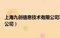 上海九创信息技术有限公司怎么样（上海九创信息技术有限公司）