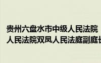 贵州六盘水市中级人民法院（邓亚萍 贵州省六盘水市盘州市人民法院双凤人民法庭副庭长）
