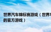 世界汽车锦标赛游戏（世界车王争霸赛 世界车王争霸赛出品的官方游戏）