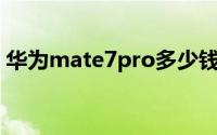 华为mate7pro多少钱（华为Mate7-UL00）