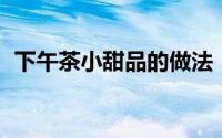 下午茶小甜品的做法（甜点 下午茶的小食）