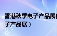 香港秋季电子产品展的联系方式（香港秋季电子产品展）