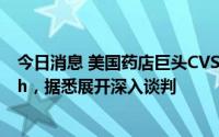 今日消息 美国药店巨头CVS拟80亿美元收购Signify Health，据悉展开深入谈判