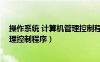 操作系统 计算机管理控制程序是什么（操作系统 计算机管理控制程序）