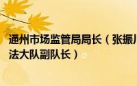 通州市场监管局局长（张振川 北京市通州区市场监管综合执法大队副队长）