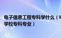 电子信息工程专科学什么（电子信息工程技术 中国普通高等学校专科专业）