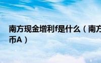 南方现金增利f是什么（南方现金增利基金 南方现金增利货币A）