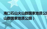 海口石山火山群国家地质公园是什么地质（海南海口石山火山群国家地质公园）