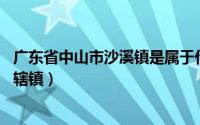 广东省中山市沙溪镇是属于什么区（沙溪镇 广东省中山市下辖镇）