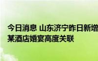 今日消息 山东济宁昨日新增本土感染者“7+72”，与28日某酒店婚宴高度关联