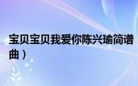 宝贝宝贝我爱你陈兴瑜简谱（宝贝宝贝我爱你 陈兴瑜演唱歌曲）