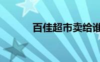 百佳超市卖给谁了（百佳超市）