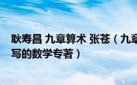 耿寿昌 九章算术 张苍（九章算术 中国古代张苍、耿寿昌撰写的数学专著）